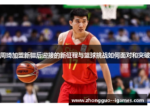 周琦加盟新疆后迎接的新征程与篮球挑战如何面对和突破