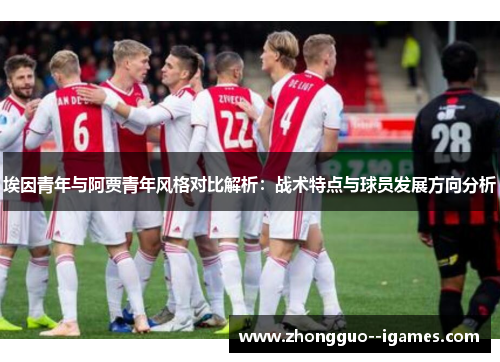 埃因青年与阿贾青年风格对比解析:战术特点与球员发展方向分析 埃因青年与阿贾青年风格对比解析:战术特点与球员发展方向分析