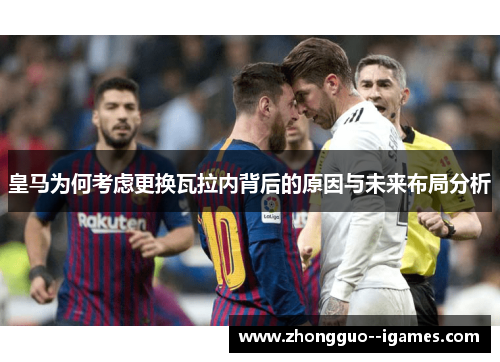 皇马为何考虑更换瓦拉内背后的原因与未来布局分析 皇马为何考虑更换瓦拉内背后的原因与未来布局分析