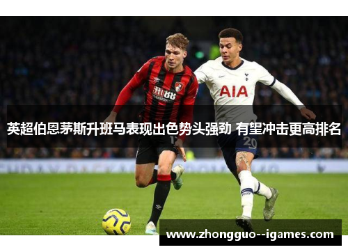 英超伯恩茅斯升班马表现出色势头强劲 有望冲击更高排名