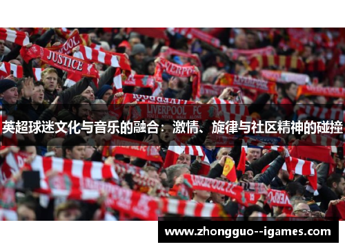 英超球迷文化与音乐的融合:激情、旋律与社区精神的碰撞 英超球迷文化与音乐的融合:激情、旋律与社区精神的碰撞
