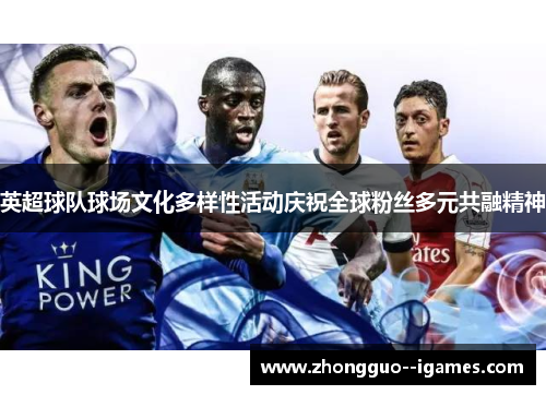 英超球队球场文化多样性活动庆祝全球粉丝多元共融精神 英超球队球场文化多样性活动庆祝全球粉丝多元共融精神