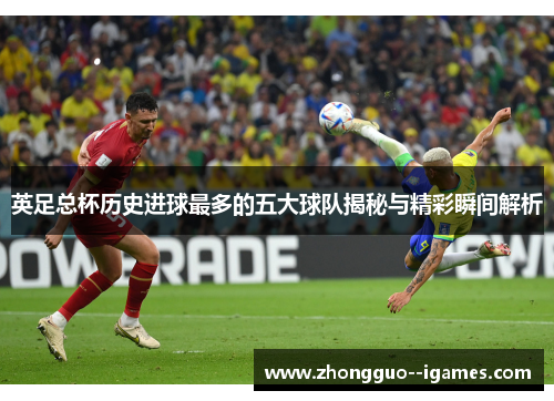 英足总杯历史进球最多的五大球队揭秘与精彩瞬间解析 英足总杯历史进球最多的五大球队揭秘与精彩瞬间解析