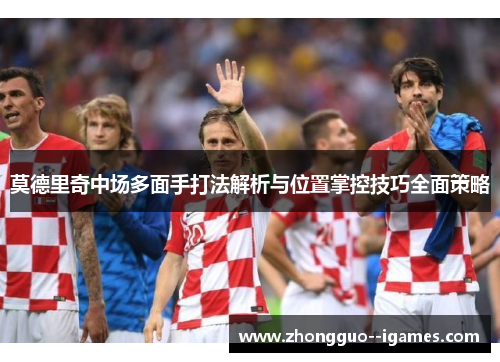莫德里奇中场多面手打法解析与位置掌控技巧全面策略 莫德里奇中场多面手打法解析与位置掌控技巧全面策略