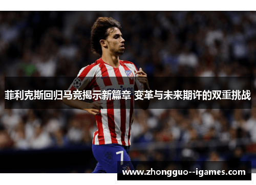菲利克斯回归马竞揭示新篇章 变革与未来期许的双重挑战