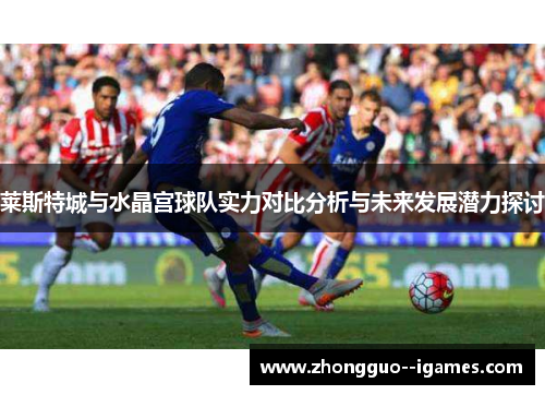 莱斯特城与水晶宫球队实力对比分析与未来发展潜力探讨