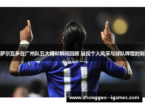 萨尔瓦多在广州队五大精彩瞬间回顾 展现个人风采与球队辉煌时刻 萨尔瓦多在广州队五大精彩瞬间回顾 展现个人风采与球队辉煌时刻