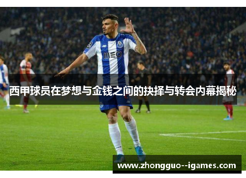 西甲球员在梦想与金钱之间的抉择与转会内幕揭秘 西甲球员在梦想与金钱之间的抉择与转会内幕揭秘