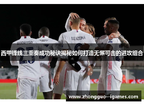 西甲锋线三重奏成功秘诀揭秘如何打造无懈可击的进攻组合