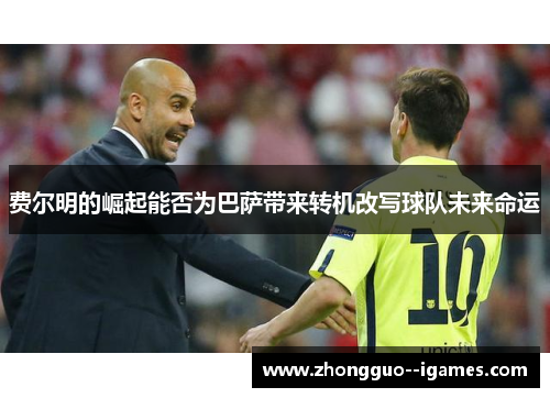 费尔明的崛起能否为巴萨带来转机改写球队未来命运