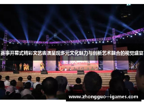 赛事开幕式精彩文艺表演呈现多元文化魅力与创新艺术融合的视觉盛宴