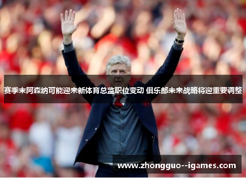赛季末阿森纳可能迎来新体育总监职位变动 俱乐部未来战略将迎重要调整 赛季末阿森纳可能迎来新体育总监职位变动 俱乐部未来战略将迎重要调整