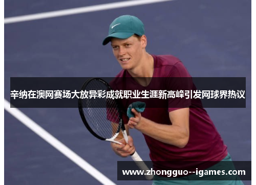 辛纳在澳网赛场大放异彩成就职业生涯新高峰引发网球界热议 辛纳在澳网赛场大放异彩成就职业生涯新高峰引发网球界热议