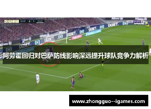 阿劳霍回归对巴萨防线影响深远提升球队竞争力解析 阿劳霍回归对巴萨防线影响深远提升球队竞争力解析