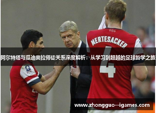 阿尔特塔与瓜迪奥拉师徒关系深度解析：从学习到超越的足球哲学之旅