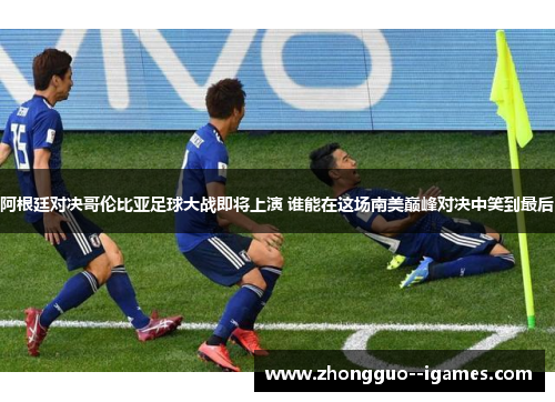 阿根廷对决哥伦比亚足球大战即将上演 谁能在这场南美巅峰对决中笑到最后 阿根廷对决哥伦比亚足球大战即将上演 谁能在这场南美巅峰对决中笑到最后