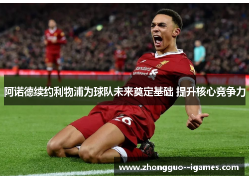 阿诺德续约利物浦为球队未来奠定基础 提升核心竞争力