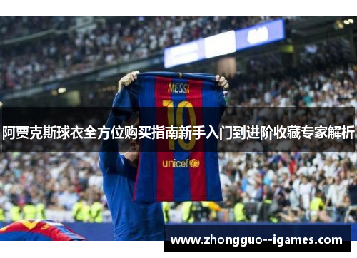 阿贾克斯球衣全方位购买指南新手入门到进阶收藏专家解析