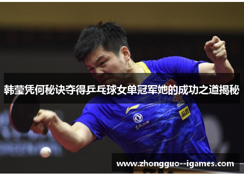 韩莹凭何秘诀夺得乒乓球女单冠军她的成功之道揭秘 韩莹凭何秘诀夺得乒乓球女单冠军她的成功之道揭秘