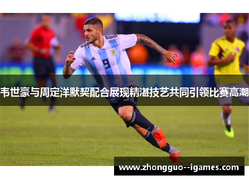 韦世豪与周定洋默契配合展现精湛技艺共同引领比赛高潮