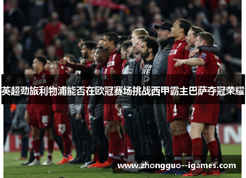 英超劲旅利物浦能否在欧冠赛场挑战西甲霸主巴萨夺冠荣耀 英超劲旅利物浦能否在欧冠赛场挑战西甲霸主巴萨夺冠荣耀