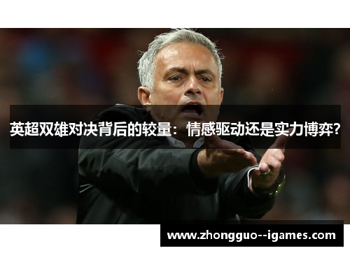 英超双雄对决背后的较量:情感驱动还是实力博弈? 英超双雄对决背后的较量:情感驱动还是实力博弈?
