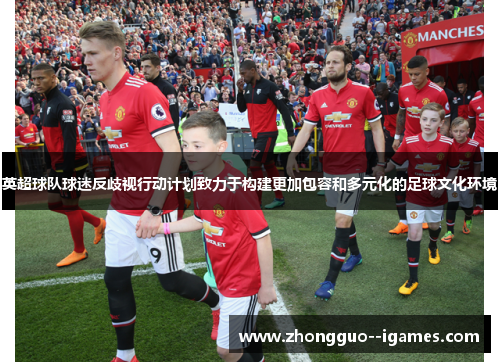 英超球队球迷反歧视行动计划致力于构建更加包容和多元化的足球文化环境 英超球队球迷反歧视行动计划致力于构建更加包容和多元化的足球文化环境