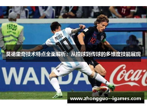 莫德里奇技术特点全面解析：从控球到传球的多维度技能展现