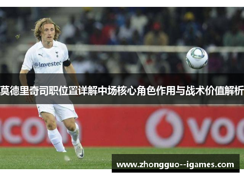 莫德里奇司职位置详解中场核心角色作用与战术价值解析 莫德里奇司职位置详解中场核心角色作用与战术价值解析