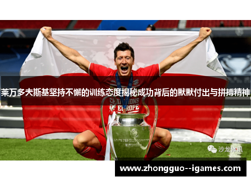 莱万多夫斯基坚持不懈的训练态度揭秘成功背后的默默付出与拼搏精神 莱万多夫斯基坚持不懈的训练态度揭秘成功背后的默默付出与拼搏精神