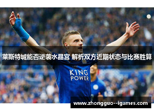 莱斯特城能否逆袭水晶宫 解析双方近期状态与比赛胜算 莱斯特城能否逆袭水晶宫 解析双方近期状态与比赛胜算