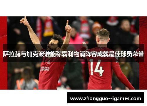 萨拉赫与加克波谁能称霸利物浦阵容成就最佳球员荣誉