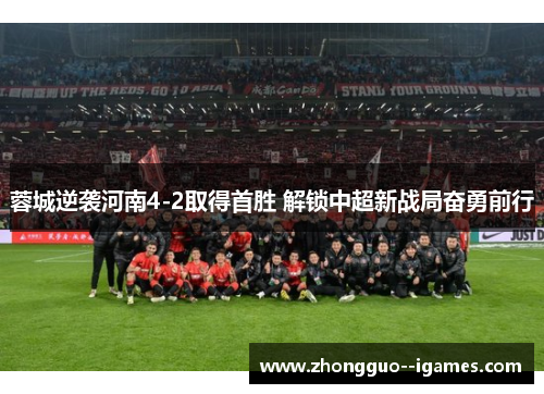 蓉城逆袭河南4-2取得首胜 解锁中超新战局奋勇前行 蓉城逆袭河南4-2取得首胜 解锁中超新战局奋勇前行