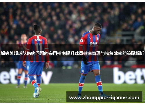 解决英超球队伤病问题的实用指南提升球员健康管理与恢复效率的策略解析 解决英超球队伤病问题的实用指南提升球员健康管理与恢复效率的策略解析