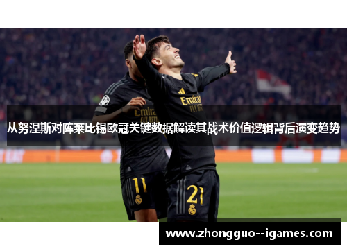 从努涅斯对阵莱比锡欧冠关键数据解读其战术价值逻辑背后演变趋势 从努涅斯对阵莱比锡欧冠关键数据解读其战术价值逻辑背后演变趋势