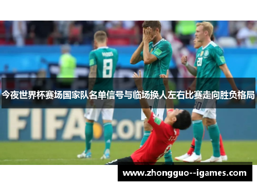 今夜世界杯赛场国家队名单信号与临场换人左右比赛走向胜负格局 今夜世界杯赛场国家队名单信号与临场换人左右比赛走向胜负格局
