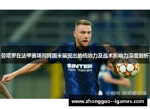 劳塔罗在法甲赛场对阵国米展现出的统治力及战术影响力深度剖析 劳塔罗在法甲赛场对阵国米展现出的统治力及战术影响力深度剖析