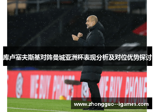 库卢塞夫斯基对阵曼城亚洲杯表现分析及对位优势探讨 库卢塞夫斯基对阵曼城亚洲杯表现分析及对位优势探讨