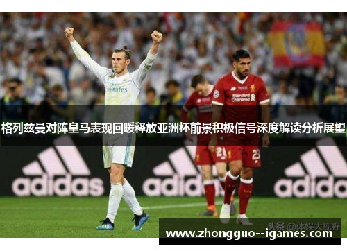 格列兹曼对阵皇马表现回暖释放亚洲杯前景积极信号深度解读分析展望