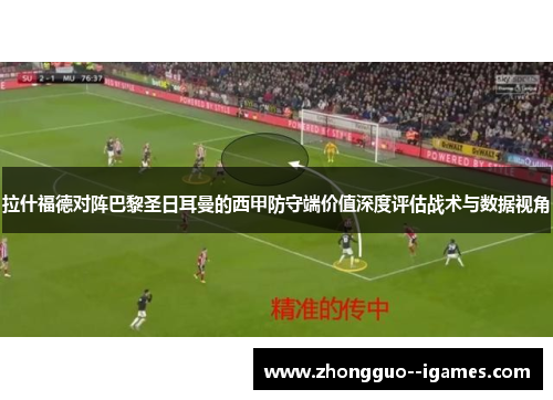 拉什福德对阵巴黎圣日耳曼的西甲防守端价值深度评估战术与数据视角 拉什福德对阵巴黎圣日耳曼的西甲防守端价值深度评估战术与数据视角