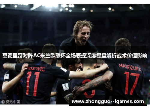 莫德里奇对阵AC米兰欧联杯全场表现深度复盘解析战术价值影响 莫德里奇对阵AC米兰欧联杯全场表现深度复盘解析战术价值影响