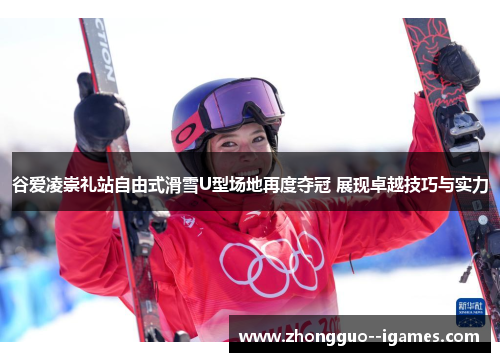 谷爱凌崇礼站自由式滑雪U型场地再度夺冠 展现卓越技巧与实力