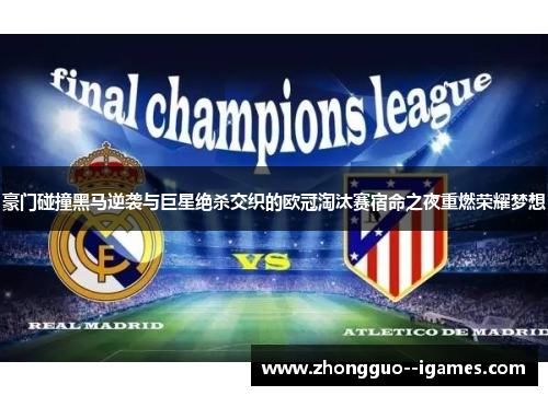 豪门碰撞黑马逆袭与巨星绝杀交织的欧冠淘汰赛宿命之夜重燃荣耀梦想 豪门碰撞黑马逆袭与巨星绝杀交织的欧冠淘汰赛宿命之夜重燃荣耀梦想