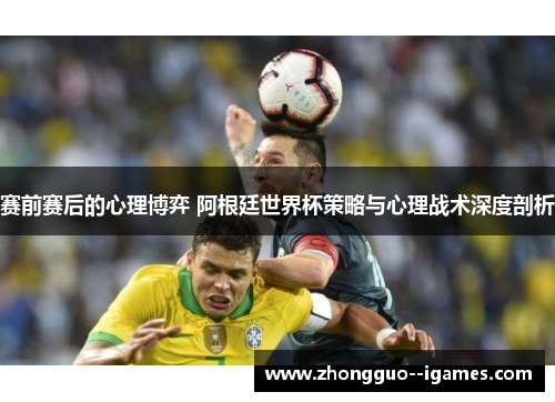 赛前赛后的心理博弈 阿根廷世界杯策略与心理战术深度剖析 赛前赛后的心理博弈 阿根廷世界杯策略与心理战术深度剖析