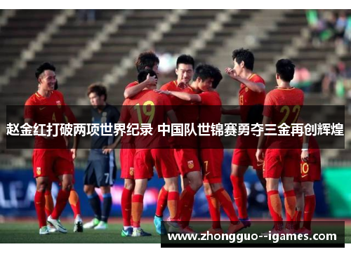 赵金红打破两项世界纪录 中国队世锦赛勇夺三金再创辉煌 赵金红打破两项世界纪录 中国队世锦赛勇夺三金再创辉煌