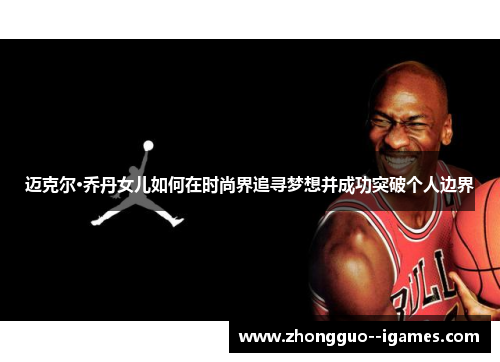 迈克尔·乔丹女儿如何在时尚界追寻梦想并成功突破个人边界