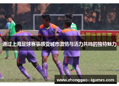 通过上海足球赛事感受城市激情与活力共鸣的独特魅力