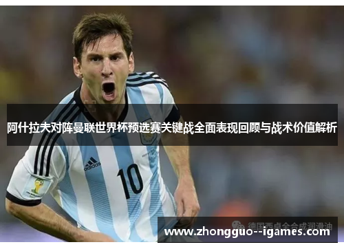 阿什拉夫对阵曼联世界杯预选赛关键战全面表现回顾与战术价值解析