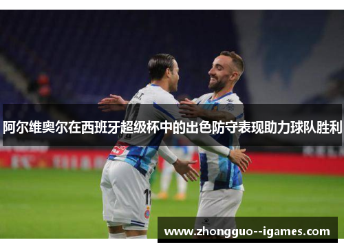 阿尔维奥尔在西班牙超级杯中的出色防守表现助力球队胜利 阿尔维奥尔在西班牙超级杯中的出色防守表现助力球队胜利