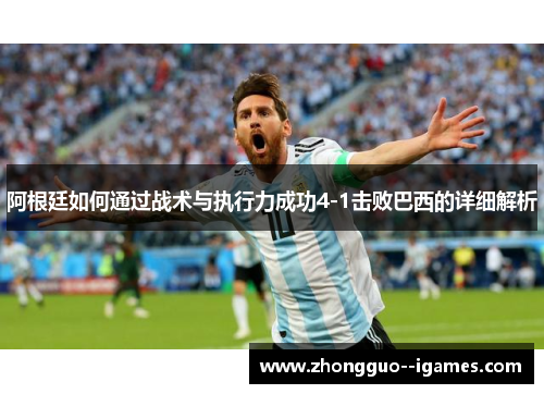 阿根廷如何通过战术与执行力成功4-1击败巴西的详细解析 阿根廷如何通过战术与执行力成功4-1击败巴西的详细解析